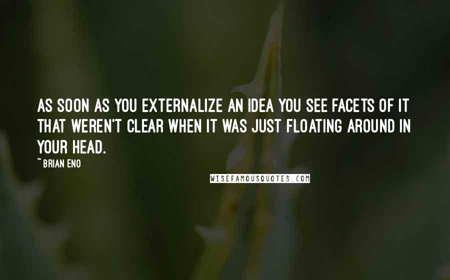 Brian Eno Quotes: As soon as you externalize an idea you see facets of it that weren't clear when it was just floating around in your head.