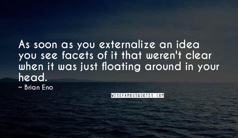 Brian Eno Quotes: As soon as you externalize an idea you see facets of it that weren't clear when it was just floating around in your head.