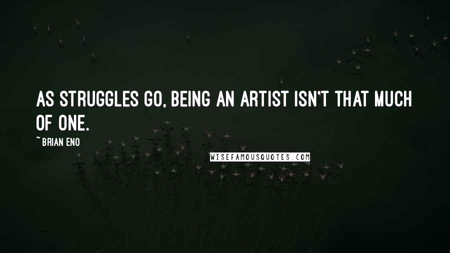 Brian Eno Quotes: As struggles go, being an artist isn't that much of one.