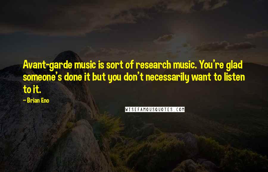 Brian Eno Quotes: Avant-garde music is sort of research music. You're glad someone's done it but you don't necessarily want to listen to it.