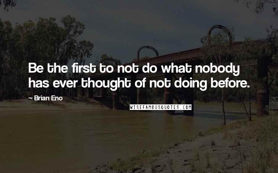 Brian Eno Quotes: Be the first to not do what nobody has ever thought of not doing before.