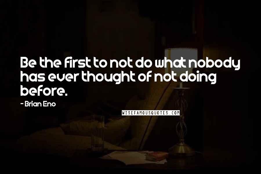 Brian Eno Quotes: Be the first to not do what nobody has ever thought of not doing before.