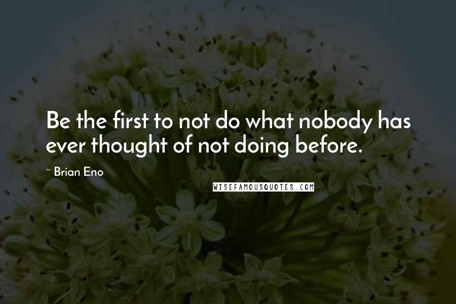 Brian Eno Quotes: Be the first to not do what nobody has ever thought of not doing before.