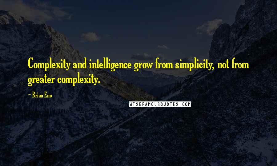 Brian Eno Quotes: Complexity and intelligence grow from simplicity, not from greater complexity.