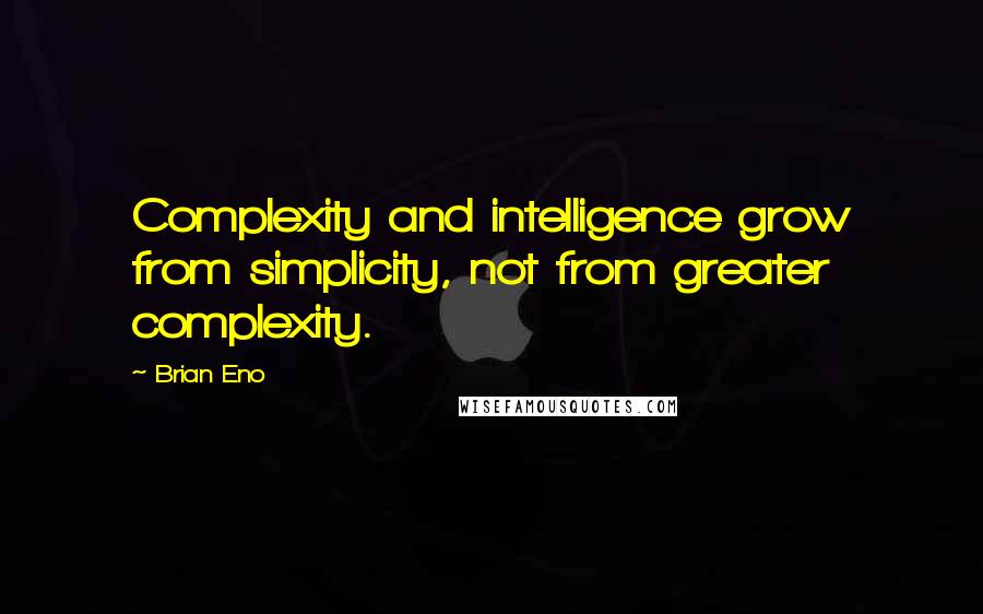 Brian Eno Quotes: Complexity and intelligence grow from simplicity, not from greater complexity.