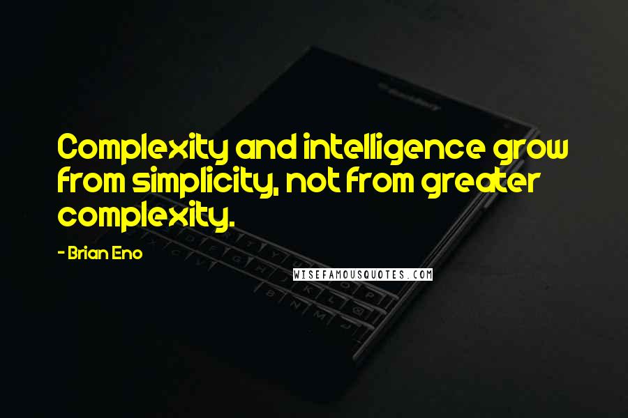 Brian Eno Quotes: Complexity and intelligence grow from simplicity, not from greater complexity.