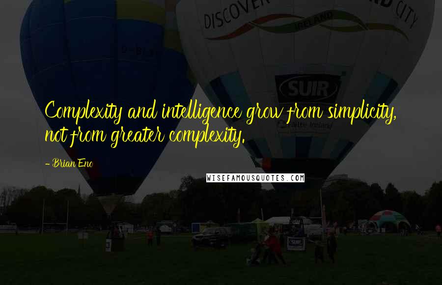 Brian Eno Quotes: Complexity and intelligence grow from simplicity, not from greater complexity.