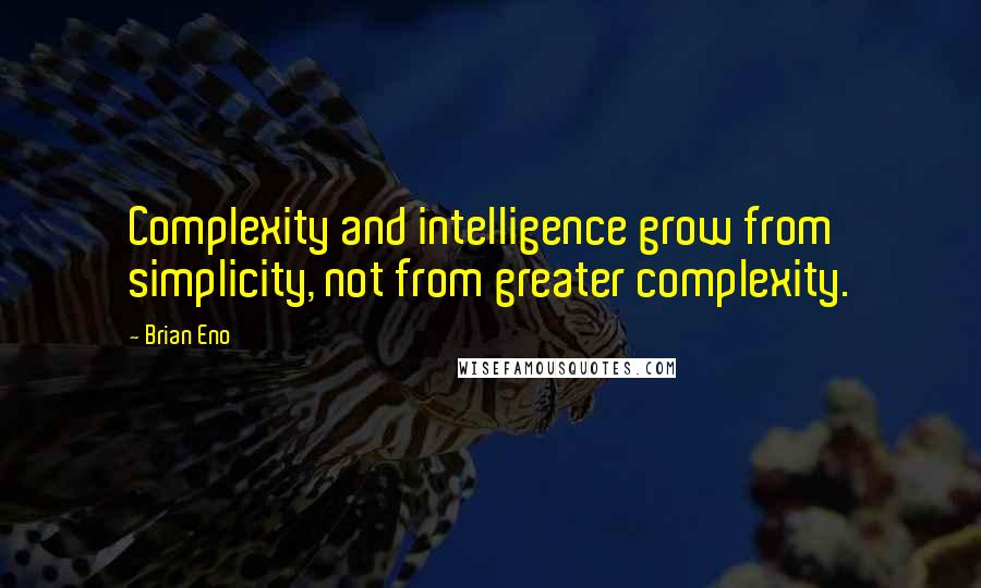 Brian Eno Quotes: Complexity and intelligence grow from simplicity, not from greater complexity.