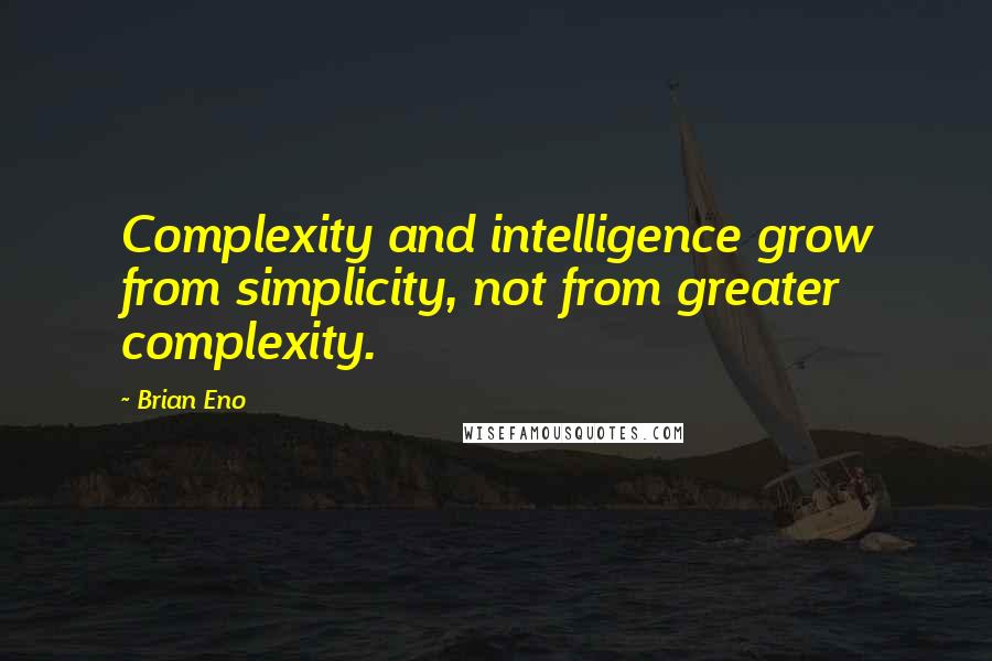 Brian Eno Quotes: Complexity and intelligence grow from simplicity, not from greater complexity.