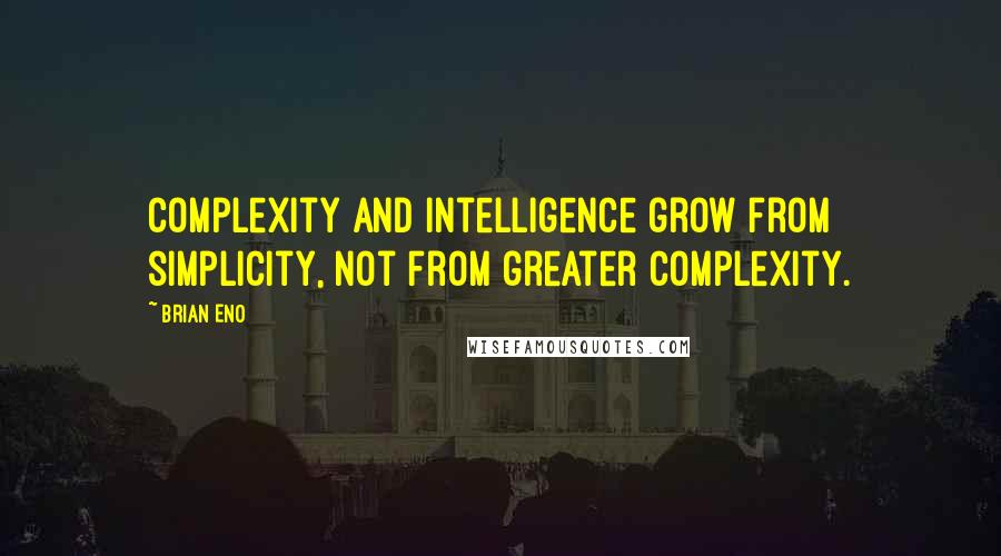 Brian Eno Quotes: Complexity and intelligence grow from simplicity, not from greater complexity.