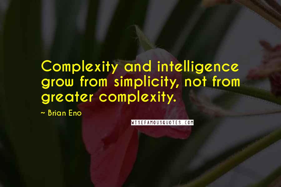 Brian Eno Quotes: Complexity and intelligence grow from simplicity, not from greater complexity.