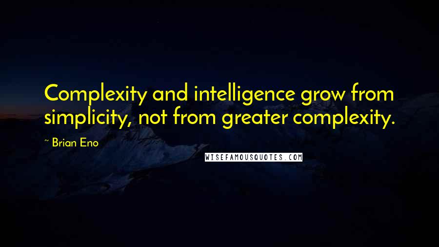 Brian Eno Quotes: Complexity and intelligence grow from simplicity, not from greater complexity.