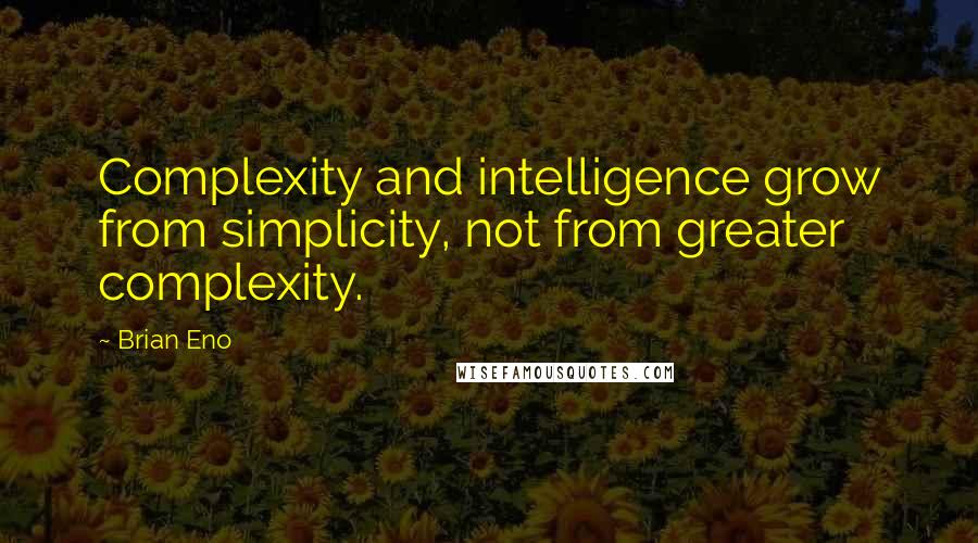 Brian Eno Quotes: Complexity and intelligence grow from simplicity, not from greater complexity.