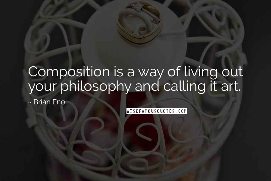 Brian Eno Quotes: Composition is a way of living out your philosophy and calling it art.