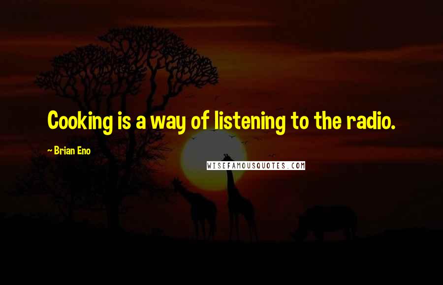 Brian Eno Quotes: Cooking is a way of listening to the radio.