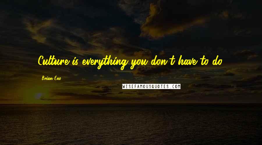 Brian Eno Quotes: Culture is everything you don't have to do.