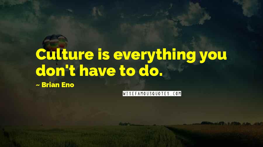 Brian Eno Quotes: Culture is everything you don't have to do.