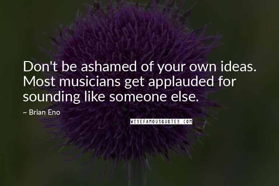 Brian Eno Quotes: Don't be ashamed of your own ideas. Most musicians get applauded for sounding like someone else.