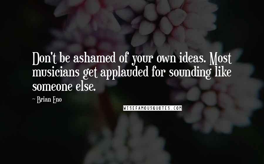 Brian Eno Quotes: Don't be ashamed of your own ideas. Most musicians get applauded for sounding like someone else.