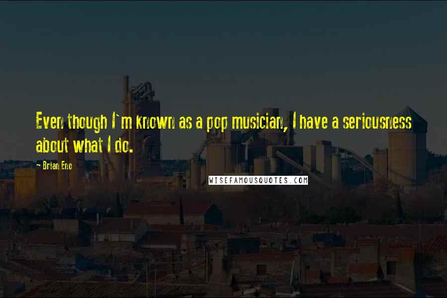 Brian Eno Quotes: Even though I'm known as a pop musician, I have a seriousness about what I do.