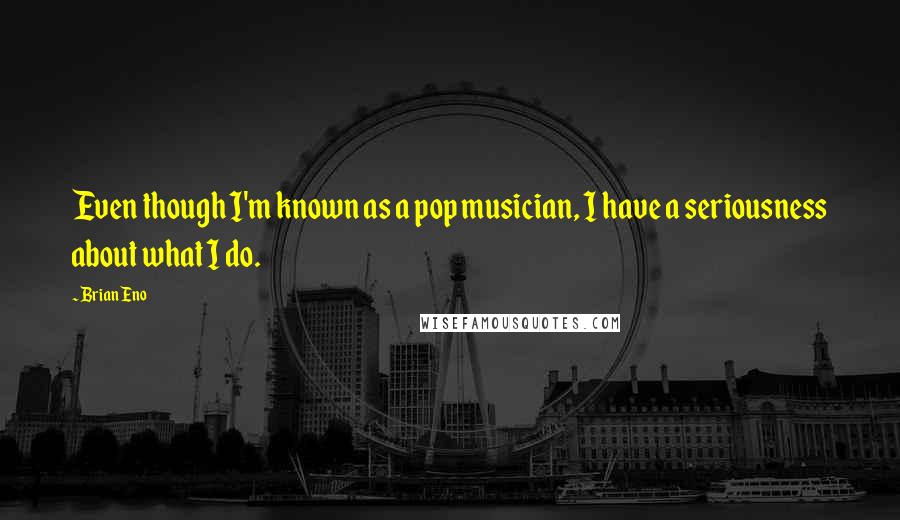 Brian Eno Quotes: Even though I'm known as a pop musician, I have a seriousness about what I do.