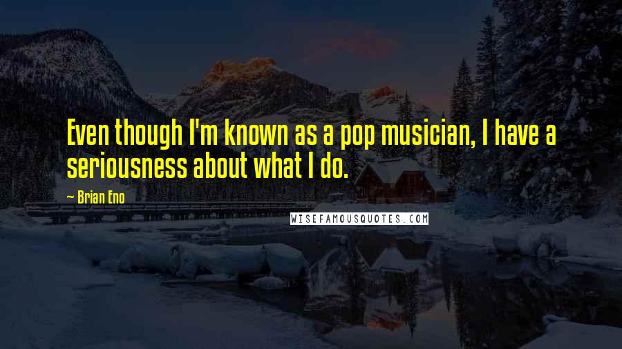 Brian Eno Quotes: Even though I'm known as a pop musician, I have a seriousness about what I do.
