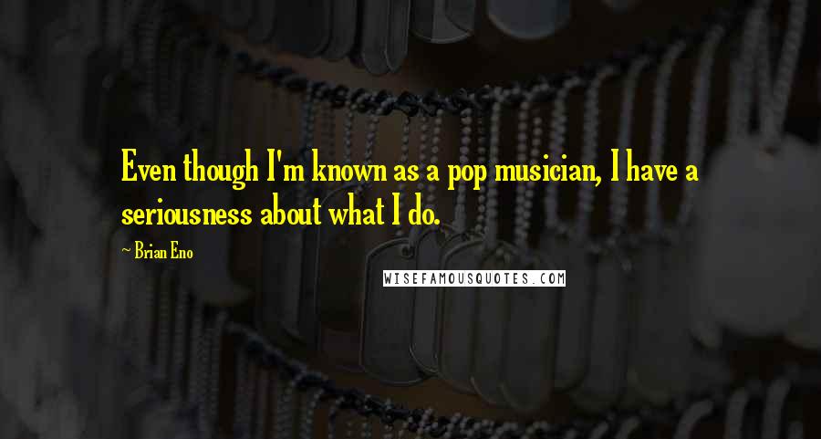 Brian Eno Quotes: Even though I'm known as a pop musician, I have a seriousness about what I do.