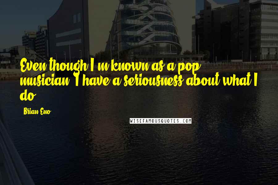Brian Eno Quotes: Even though I'm known as a pop musician, I have a seriousness about what I do.