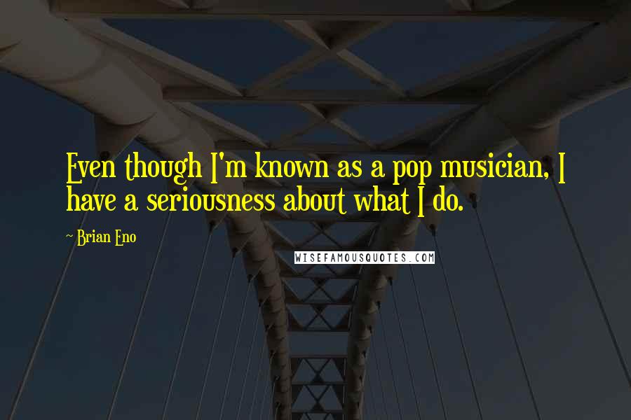 Brian Eno Quotes: Even though I'm known as a pop musician, I have a seriousness about what I do.