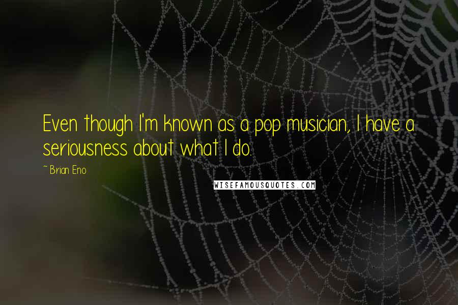 Brian Eno Quotes: Even though I'm known as a pop musician, I have a seriousness about what I do.