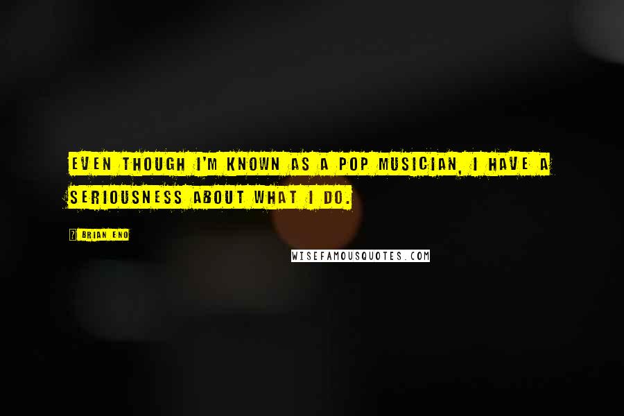 Brian Eno Quotes: Even though I'm known as a pop musician, I have a seriousness about what I do.