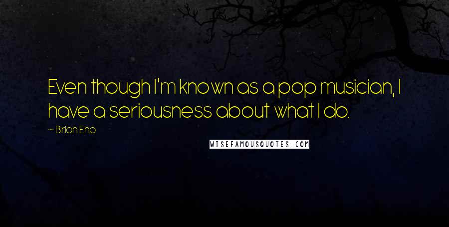 Brian Eno Quotes: Even though I'm known as a pop musician, I have a seriousness about what I do.
