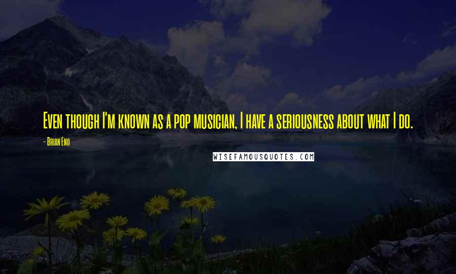 Brian Eno Quotes: Even though I'm known as a pop musician, I have a seriousness about what I do.