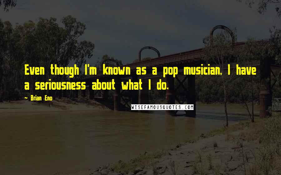 Brian Eno Quotes: Even though I'm known as a pop musician, I have a seriousness about what I do.