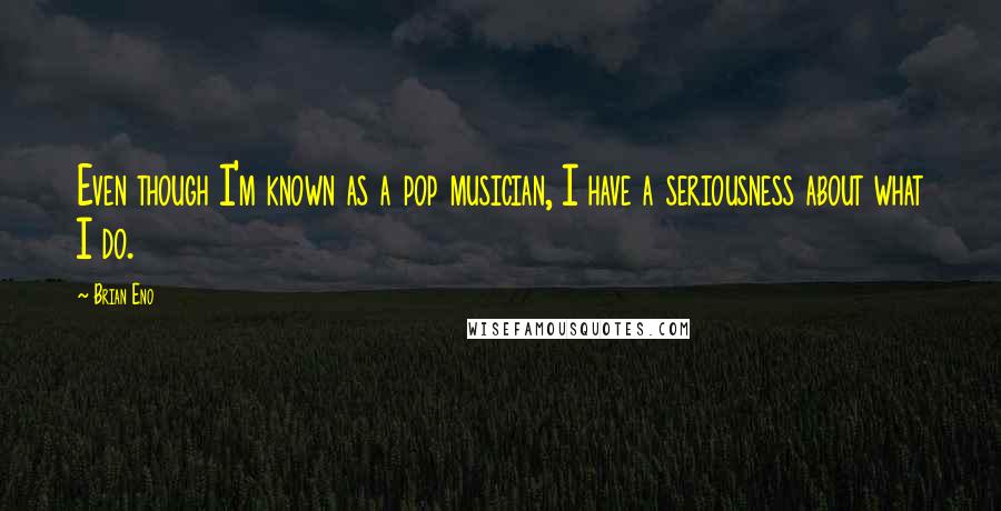 Brian Eno Quotes: Even though I'm known as a pop musician, I have a seriousness about what I do.