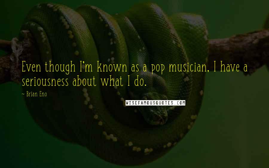 Brian Eno Quotes: Even though I'm known as a pop musician, I have a seriousness about what I do.