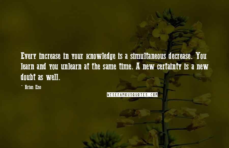 Brian Eno Quotes: Every increase in your knowledge is a simultaneous decrease. You learn and you unlearn at the same time. A new certainty is a new doubt as well.