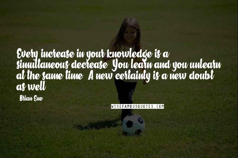 Brian Eno Quotes: Every increase in your knowledge is a simultaneous decrease. You learn and you unlearn at the same time. A new certainty is a new doubt as well.