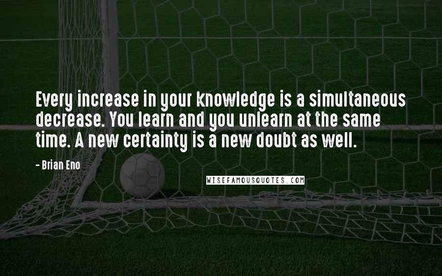 Brian Eno Quotes: Every increase in your knowledge is a simultaneous decrease. You learn and you unlearn at the same time. A new certainty is a new doubt as well.