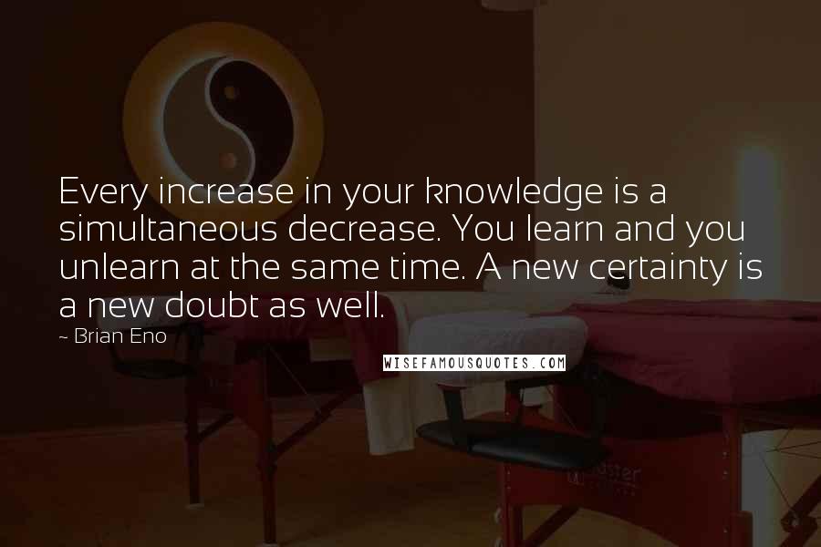 Brian Eno Quotes: Every increase in your knowledge is a simultaneous decrease. You learn and you unlearn at the same time. A new certainty is a new doubt as well.