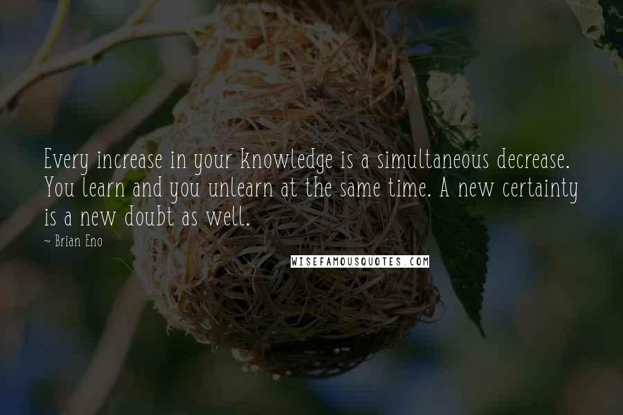 Brian Eno Quotes: Every increase in your knowledge is a simultaneous decrease. You learn and you unlearn at the same time. A new certainty is a new doubt as well.