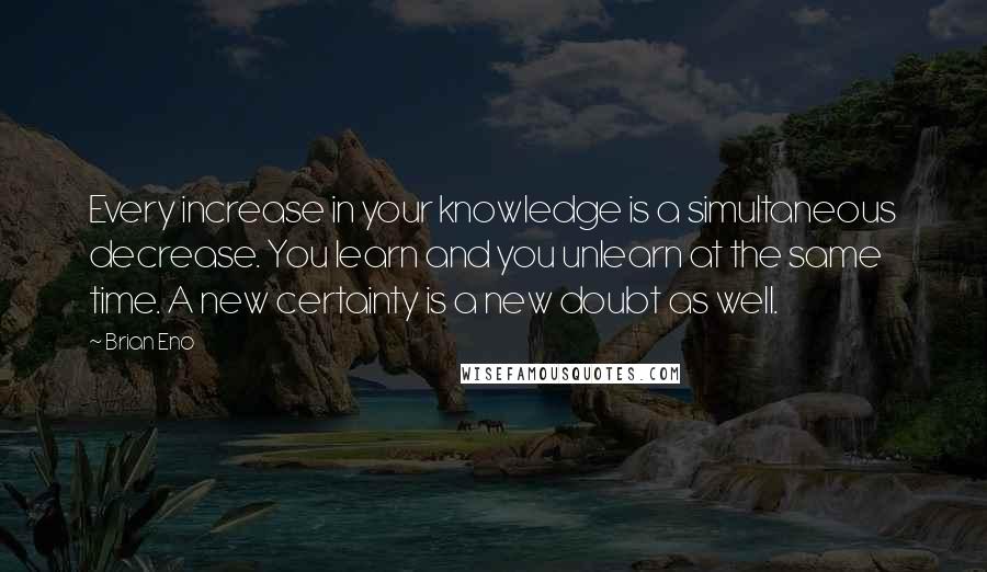 Brian Eno Quotes: Every increase in your knowledge is a simultaneous decrease. You learn and you unlearn at the same time. A new certainty is a new doubt as well.