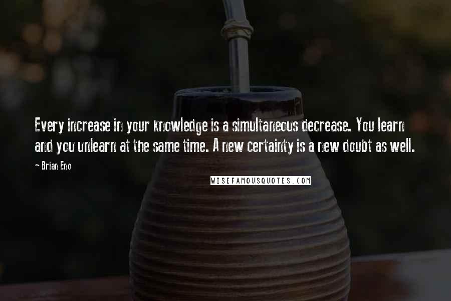 Brian Eno Quotes: Every increase in your knowledge is a simultaneous decrease. You learn and you unlearn at the same time. A new certainty is a new doubt as well.