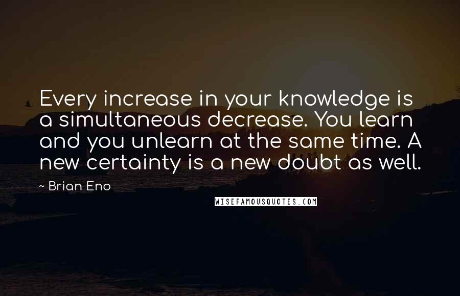 Brian Eno Quotes: Every increase in your knowledge is a simultaneous decrease. You learn and you unlearn at the same time. A new certainty is a new doubt as well.