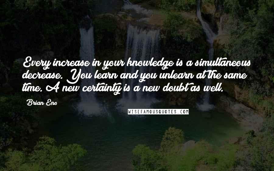 Brian Eno Quotes: Every increase in your knowledge is a simultaneous decrease. You learn and you unlearn at the same time. A new certainty is a new doubt as well.