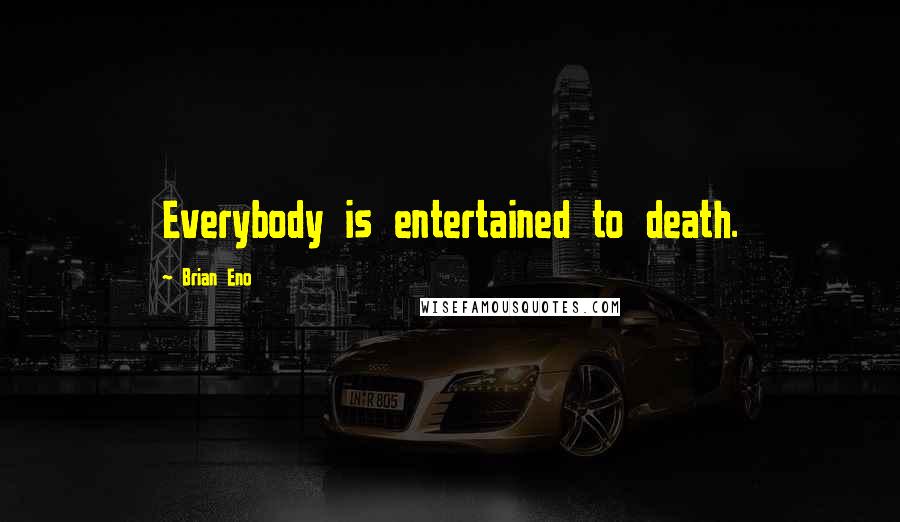 Brian Eno Quotes: Everybody is entertained to death.