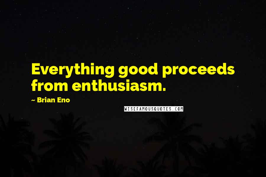 Brian Eno Quotes: Everything good proceeds from enthusiasm.