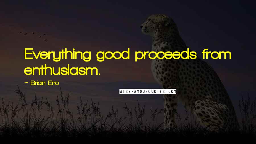 Brian Eno Quotes: Everything good proceeds from enthusiasm.