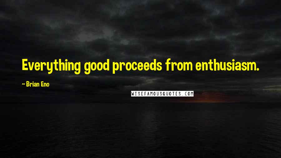 Brian Eno Quotes: Everything good proceeds from enthusiasm.