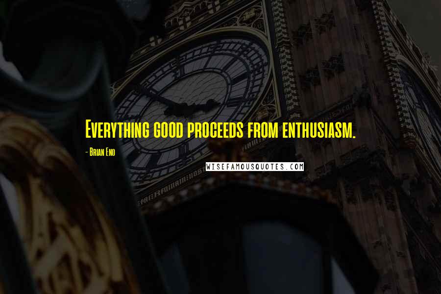 Brian Eno Quotes: Everything good proceeds from enthusiasm.